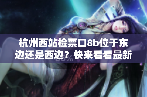 杭州西站檢票口8b位于東邊還是西邊？快來看看最新指南