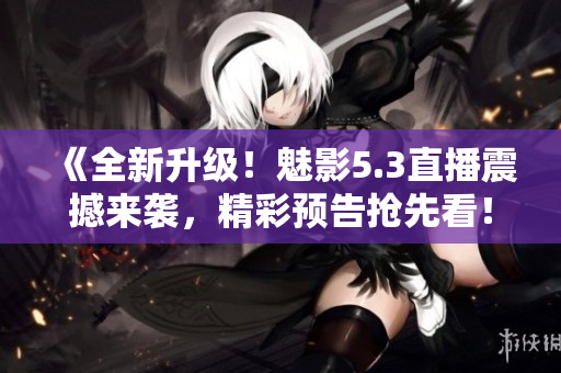 《全新升級！魅影5.3直播震撼來襲，精彩預(yù)告搶先看！》