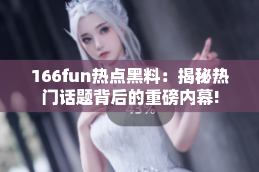 166fun熱點(diǎn)黑料：揭秘?zé)衢T話題背后的重磅內(nèi)幕!