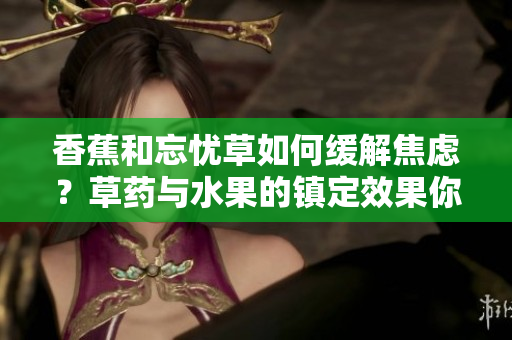 香蕉和忘憂草如何緩解焦慮？草藥與水果的鎮(zhèn)定效果你知道嗎？