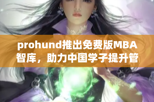 prohund推出免費(fèi)版MBA智庫，助力中國學(xué)子提升管理技能