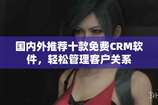 國(guó)內(nèi)外推薦十款免費(fèi)CRM軟件，輕松管理客戶關(guān)系