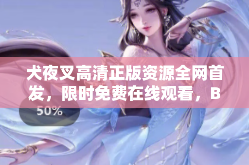 犬夜叉高清正版資源全網(wǎng)首發(fā)，限時免費在線觀看，B站獨家視頻更新