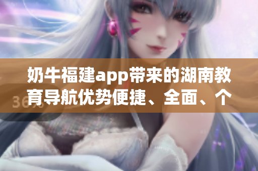 奶牛福建app帶來的湖南教育導(dǎo)航優(yōu)勢便捷、全面、個(gè)性化