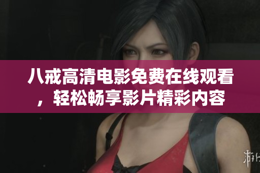 八戒高清電影免費在線觀看，輕松暢享影片精彩內容