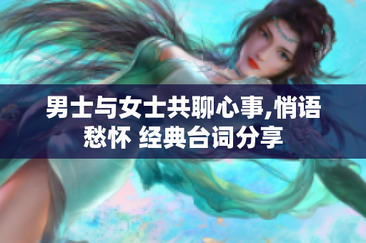 男士與女士共聊心事,悄語愁懷 經(jīng)典臺詞分享