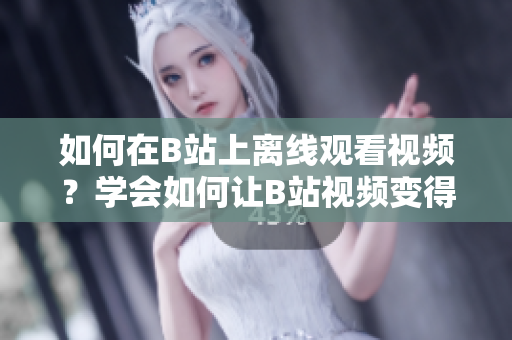 如何在B站上離線觀看視頻？學會如何讓B站視頻變得更方便觀看
