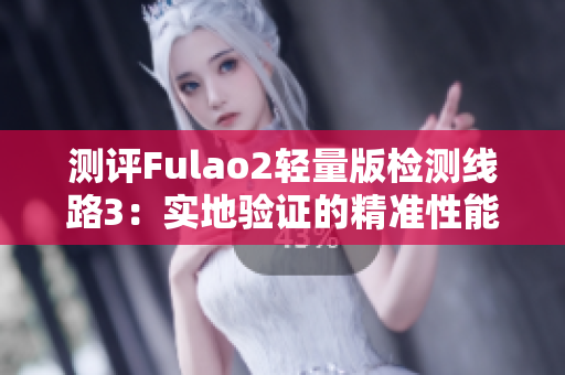 測(cè)評(píng)Fulao2輕量版檢測(cè)線路3：實(shí)地驗(yàn)證的精準(zhǔn)性能與穩(wěn)定性