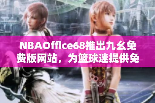 NBAOffice68推出九幺免費版網(wǎng)站，為籃球迷提供免費專業(yè)服務(wù)