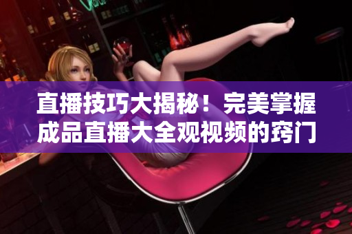 直播技巧大揭秘！完美掌握成品直播大全觀視頻的竅門