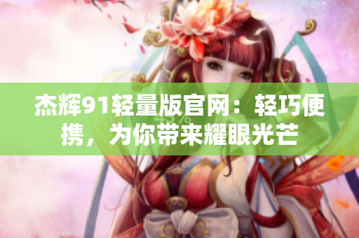 杰輝91輕量版官網(wǎng)：輕巧便攜，為你帶來耀眼光芒
