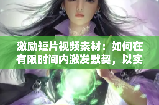 激勵短片視頻素材：如何在有限時間內(nèi)激發(fā)默契，以實現(xiàn)躍升？