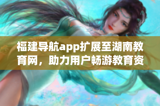 福建導航app擴展至湖南教育網(wǎng)，助力用戶暢游教育資源海洋