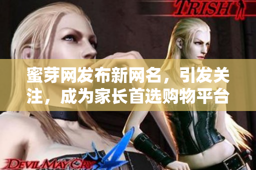 蜜芽網(wǎng)發(fā)布新網(wǎng)名，引發(fā)關注，成為家長首選購物平臺