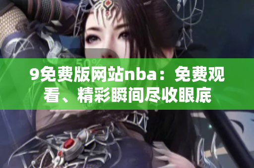 9免費版網(wǎng)站nba：免費觀看、精彩瞬間盡收眼底