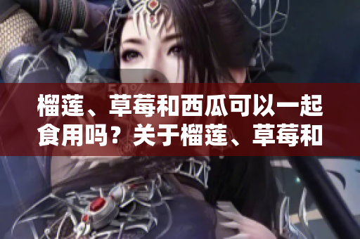 榴蓮、草莓和西瓜可以一起食用嗎？關(guān)于榴蓮、草莓和西瓜的混搭吃法你需要知道的事項(xiàng)