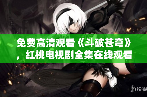免費高清觀看《斗破蒼穹》，紅桃電視劇全集在線觀看