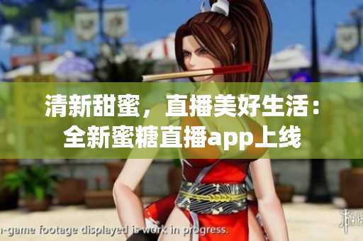清新甜蜜，直播美好生活：全新蜜糖直播app上線