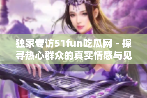 獨(dú)家專訪51fun吃瓜網(wǎng)－探尋熱心群眾的真實(shí)情感與見解