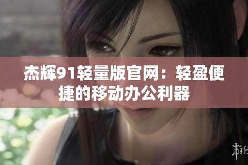 杰輝91輕量版官網：輕盈便捷的移動辦公利器