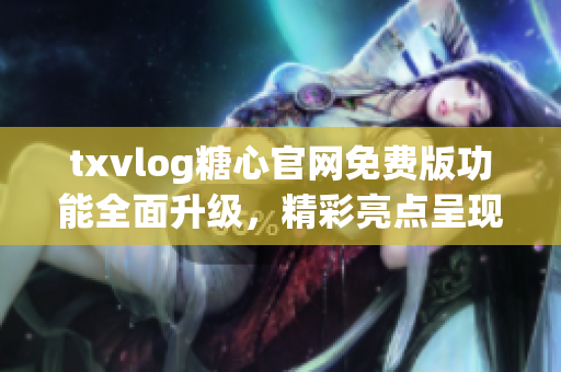 txvlog糖心官網(wǎng)免費版功能全面升級，精彩亮點呈現(xiàn)