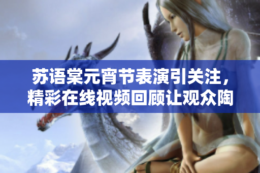 蘇語棠元宵節(jié)表演引關(guān)注，精彩在線視頻回顧讓觀眾陶醉