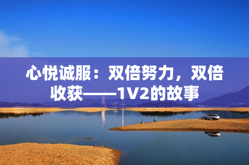 心悅誠服：雙倍努力，雙倍收獲——1V2的故事