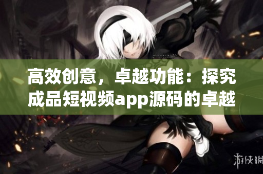 高效創(chuàng)意，卓越功能：探究成品短視頻app源碼的卓越之處