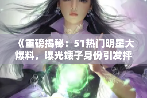 《重磅揭秘：51熱門明星大爆料，曝光婊子身份引發(fā)抨擊，電磁爐真相驚人》