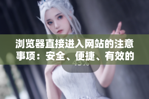 瀏覽器直接進(jìn)入網(wǎng)站的注意事項(xiàng)：安全、便捷、有效的進(jìn)入方式