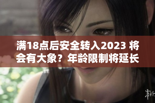 滿18點后安全轉入2023 將會有大象？年齡限制將延長至2023年，大象或成未來新寵。