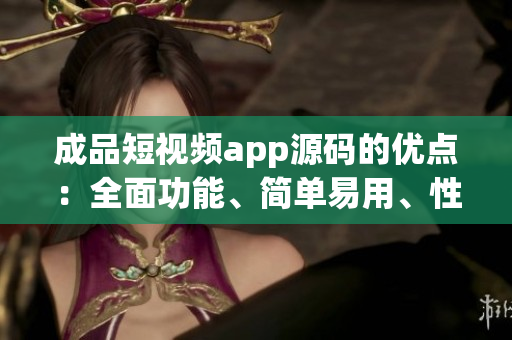 成品短視頻app源碼的優(yōu)點：全面功能、簡單易用、性能穩(wěn)定