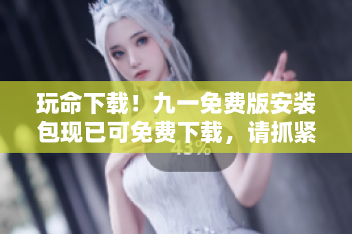 玩命下載！九一免費版安裝包現(xiàn)已可免費下載，請抓緊時間！