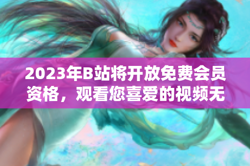 2023年B站將開放免費會員資格，觀看您喜愛的視頻無需付費