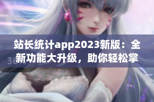 站長統(tǒng)計app2023新版：全新功能大升級，助你輕松掌握網(wǎng)站數(shù)據(jù)
