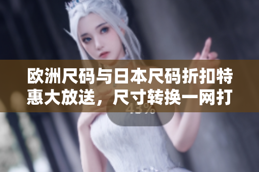 歐洲尺碼與日本尺碼折扣特惠大放送，尺寸轉(zhuǎn)換一網(wǎng)打盡