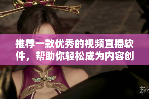推薦一款優(yōu)秀的視頻直播軟件，幫助你輕松成為內(nèi)容創(chuàng)作者