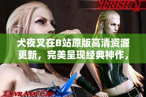 犬夜叉在B站原版高清資源更新，完美呈現(xiàn)經(jīng)典神作，足不出戶暢享正版觀影樂趣