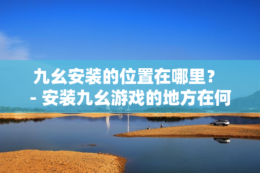 九幺安裝的位置在哪里？ - 安裝九幺游戲的地方在何處？