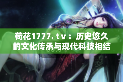 荷花1777. tⅴ：歷史悠久的文化傳承與現(xiàn)代科技相結合
