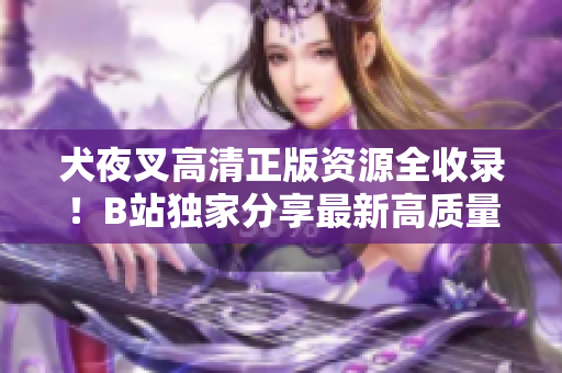犬夜叉高清正版資源全收錄！B站獨(dú)家分享最新高質(zhì)量視頻，讓你完整領(lǐng)略這部經(jīng)典動(dòng)漫。