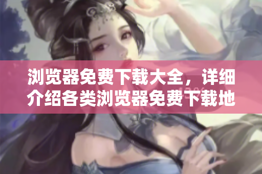 瀏覽器免費(fèi)下載大全，詳細(xì)介紹各類(lèi)瀏覽器免費(fèi)下載地址及使用技巧