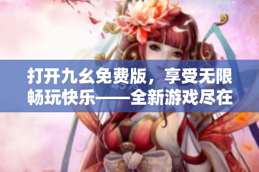打開九幺免費版，享受無限暢玩快樂——全新游戲盡在你的指尖