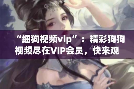 “細狗視頻vip”：精彩狗狗視頻盡在VIP會員，快來觀賞吧