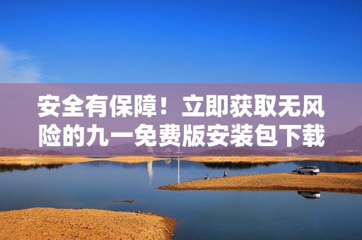 安全有保障！立即獲取無(wú)風(fēng)險(xiǎn)的九一免費(fèi)版安裝包下載，輕松免費(fèi)體驗(yàn)最新版本