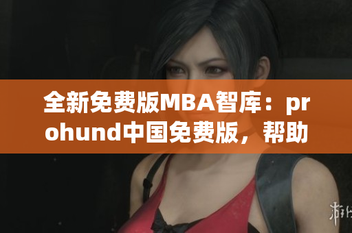全新免費版MBA智庫：prohund中國免費版，幫助您實現(xiàn)職業(yè)轉(zhuǎn)型！