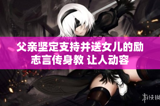 父親堅定支持并送女兒的勵志言傳身教 讓人動容