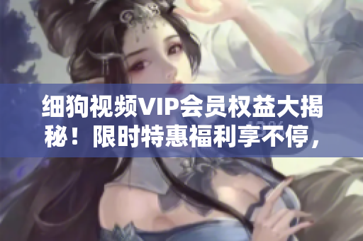 細(xì)狗視頻VIP會員權(quán)益大揭秘！限時特惠福利享不停，精彩內(nèi)容盡情觀看，快來獲取獨家福利！
