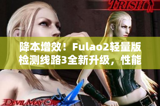降本增效！Fulao2輕量版檢測線路3全新升級，性能更強(qiáng)大