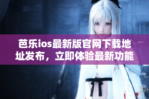 芭樂ios最新版官網(wǎng)下載地址發(fā)布，立即體驗最新功能